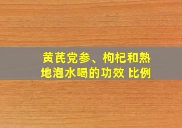 黄芪党参、枸杞和熟地泡水喝的功效 比例